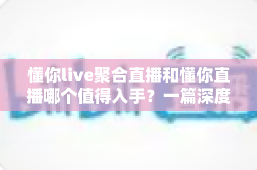 懂你live聚合直播和懂你直播哪个值得入手?一篇深度对比评测帮你选对不踩坑 懂你live聚合直播和懂你直播哪个值得入手?一篇深度对比评测帮你选对不踩坑