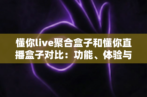 懂你live聚合盒子和懂你直播盒子对比:功能、体验与适用人群全方位解析,帮你选出更适合的电视直播工具 懂你live聚合盒子和懂你直播盒子对比:功能、体验与适用人群全方位解析,帮你选出更适合的电视直播工具