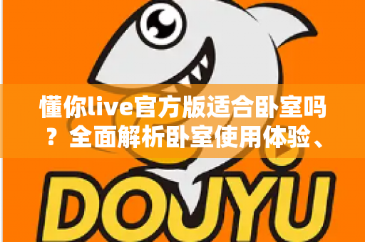 懂你live官方版适合卧室吗?全面解析卧室使用体验、优势与注意事项 懂你live官方版适合卧室吗?全面解析卧室使用体验、优势与注意事项