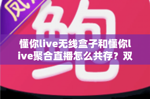 懂你live无线盒子和懂你live聚合直播怎么共存?双工具协同开播的完整实战指南 懂你live无线盒子和懂你live聚合直播怎么共存?双工具协同开播的完整实战指南