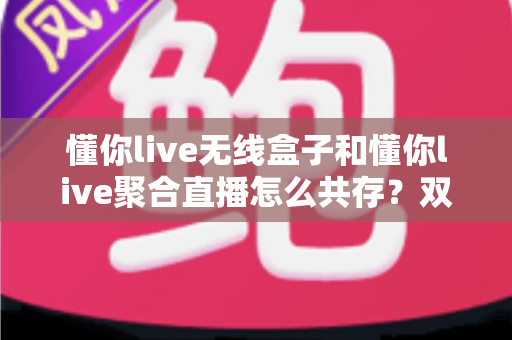 懂你live无线盒子和懂你live聚合直播怎么共存?双工具协同开播的完整实战指南 懂你live无线盒子和懂你live聚合直播怎么共存?双工具协同开播的完整实战指南
