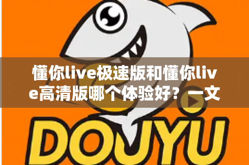 懂你live极速版和懂你live高清版哪个体验好?一文读懂两大版本差异,选对版本不踩坑 懂你live极速版和懂你live高清版哪个体验好?一文读懂两大版本差异,选对版本不踩坑