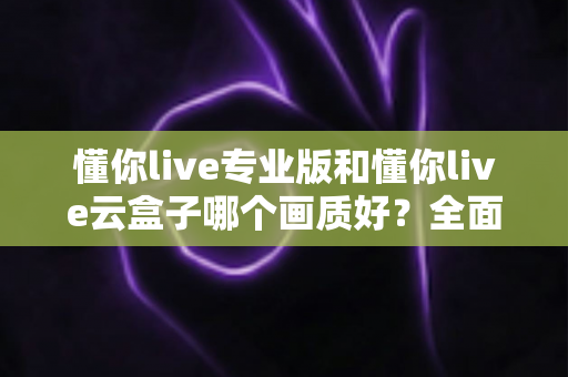 懂你live专业版和懂你live云盒子哪个画质好?全面对比两大直播方案画质表现与选购建议 懂你live专业版和懂你live云盒子哪个画质好?全面对比两大直播方案画质表现与选购建议