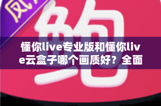 懂你live专业版和懂你live云盒子哪个画质好？全面对比两大直播方案画质表现与选购建议