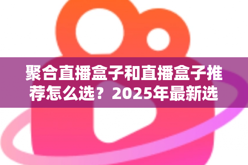 聚合直播盒子和直播盒子推荐怎么选?2025年最新选购攻略与避坑指南 聚合直播盒子和直播盒子推荐怎么选?2025年最新选购攻略与避坑指南