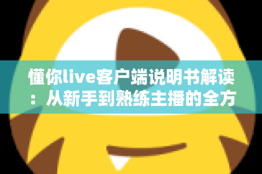 懂你live客户端说明书解读：从新手到熟练主播的全方位使用指南