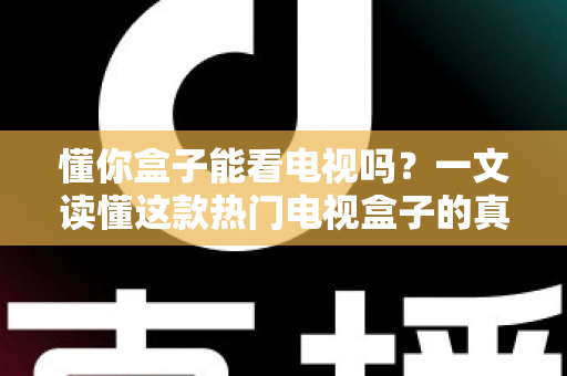 懂你盒子能看电视吗？一文读懂这款热门电视盒子的真实观看体验与使用攻略