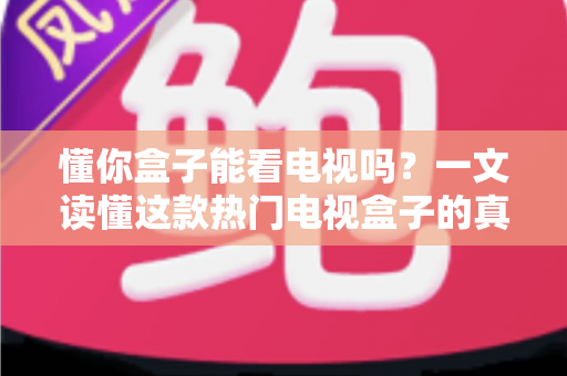 懂你盒子能看电视吗？一文读懂这款热门电视盒子的真实观看体验与使用攻略