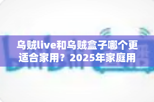 乌贼live和乌贼盒子哪个更适合家用?2025年家庭用户最全对比测评指南 乌贼live和乌贼盒子哪个更适合家用?2025年家庭用户最全对比测评指南