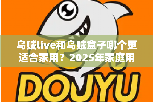 乌贼live和乌贼盒子哪个更适合家用?2025年家庭用户最全对比测评指南 乌贼live和乌贼盒子哪个更适合家用?2025年家庭用户最全对比测评指南