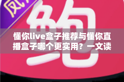 懂你live盒子推荐与懂你直播盒子哪个更实用？一文读懂选购要点，帮你选对不选贵
