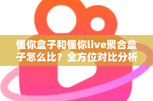 懂你盒子和懂你live聚合盒子怎么比？全方位对比分析帮你选对电视盒子
