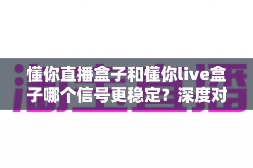 懂你直播盒子和懂你live盒子哪个信号更稳定?深度对比解析帮你选对设备 懂你直播盒子和懂你live盒子哪个信号更稳定?深度对比解析帮你选对设备