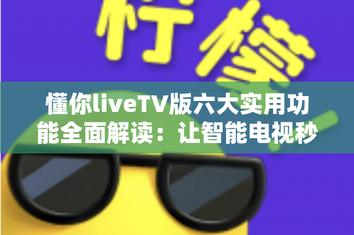 懂你liveTV版六大实用功能全面解读：让智能电视秒变全能家庭影院的实用攻略