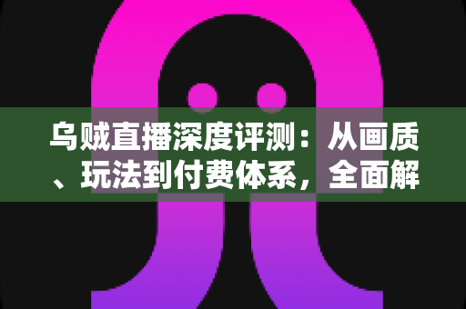乌贼直播深度评测：从画质、玩法到付费体系，全面解析这款直播平台的真实表现