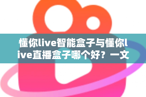 懂你live智能盒子与懂你live直播盒子哪个好？一文看懂区别，选对不选贵