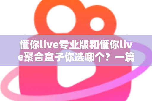 懂你live专业版和懂你live聚合盒子你选哪个?一篇文章帮你做出明智选择 懂你live专业版和懂你live聚合盒子你选哪个?一篇文章帮你做出明智选择
