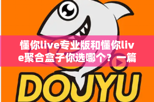 懂你live专业版和懂你live聚合盒子你选哪个?一篇文章帮你做出明智选择 懂你live专业版和懂你live聚合盒子你选哪个?一篇文章帮你做出明智选择