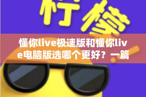懂你live极速版和懂你live电脑版选哪个更好?一篇看懂两大版本差异的全攻略 懂你live极速版和懂你live电脑版选哪个更好?一篇看懂两大版本差异的全攻略