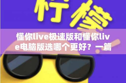 懂你live极速版和懂你live电脑版选哪个更好？一篇看懂两大版本差异的全攻略