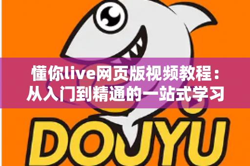 懂你live网页版视频教程：从入门到精通的一站式学习指南