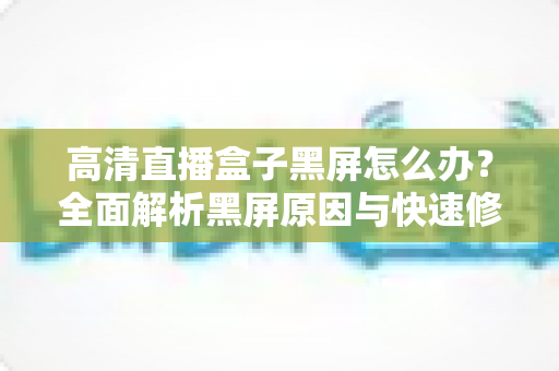 高清直播盒子黑屏怎么办？全面解析黑屏原因与快速修复技巧，助您轻松恢复畅快观影体验