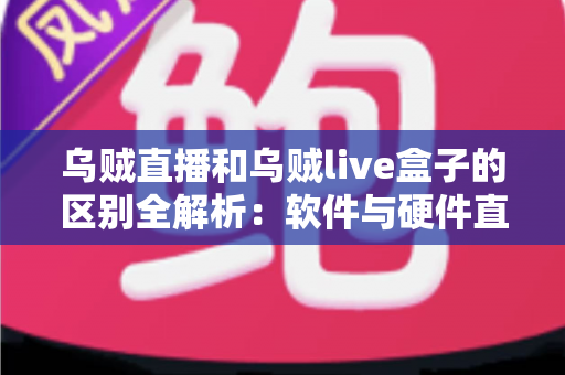 乌贼直播和乌贼live盒子的区别全解析：软件与硬件直播方案到底该怎么选？