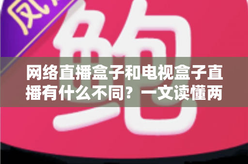 网络直播盒子和电视盒子直播有什么不同？一文读懂两者区别，选设备不再纠结