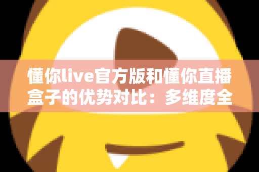 懂你live官方版和懂你直播盒子的优势对比:多维度全面解析,帮你找到最适合自己的观看方案 懂你live官方版和懂你直播盒子的优势对比:多维度全面解析,帮你找到最适合自己的观看方案