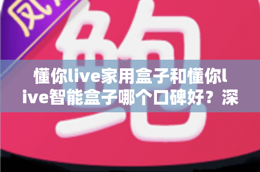 懂你live家用盒子和懂你live智能盒子哪个口碑好？深度对比帮你选对不选贵