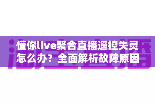 懂你live聚合直播遥控失灵怎么办?全面解析故障原因与实用修复指南,轻松恢复流畅观看体验 懂你live聚合直播遥控失灵怎么办?全面解析故障原因与实用修复指南,轻松恢复流畅观看体验