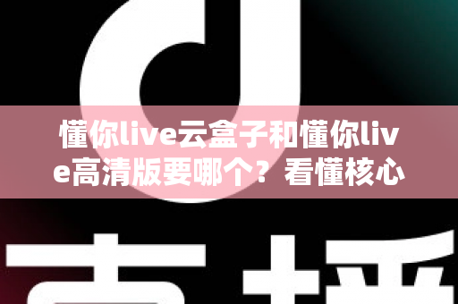 懂你live云盒子和懂你live高清版要哪个?看懂核心区别,选对不花冤枉钱 懂你live云盒子和懂你live高清版要哪个?看懂核心区别,选对不花冤枉钱