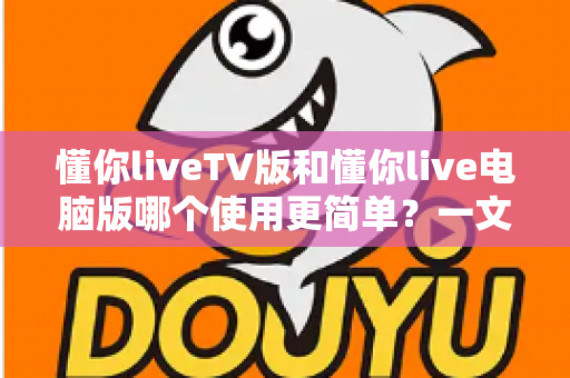 懂你liveTV版和懂你live电脑版哪个使用更简单?一文看懂两大版本差异,新手也能快速上手 懂你liveTV版和懂你live电脑版哪个使用更简单?一文看懂两大版本差异,新手也能快速上手