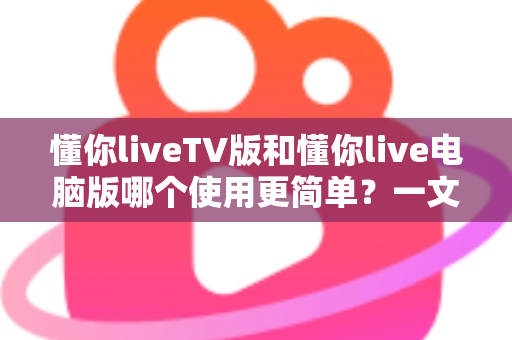 懂你liveTV版和懂你live电脑版哪个使用更简单?一文看懂两大版本差异,新手也能快速上手 懂你liveTV版和懂你live电脑版哪个使用更简单?一文看懂两大版本差异,新手也能快速上手