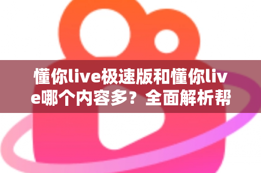 懂你live极速版和懂你live哪个内容多？全面解析帮你选对版本