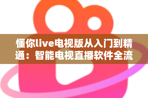 懂你live电视版从入门到精通：智能电视直播软件全流程使用指南与技巧宝典