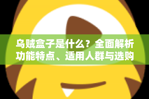 乌贼盒子是什么?全面解析功能特点、适用人群与选购攻略的一站式指南 乌贼盒子是什么?全面解析功能特点、适用人群与选购攻略的一站式指南