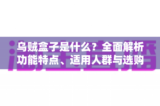 乌贼盒子是什么？全面解析功能特点、适用人群与选购攻略的一站式指南